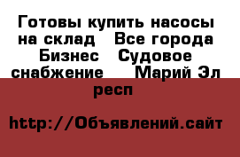 Готовы купить насосы на склад - Все города Бизнес » Судовое снабжение   . Марий Эл респ.